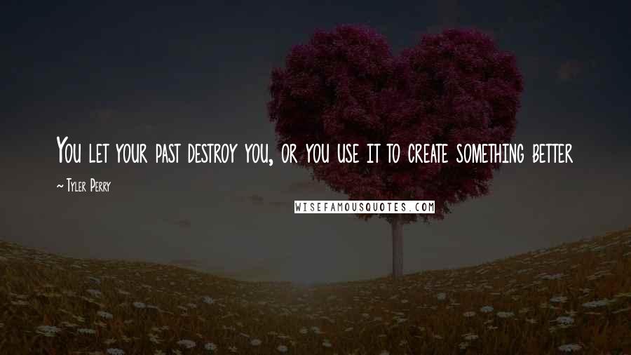 Tyler Perry Quotes: You let your past destroy you, or you use it to create something better