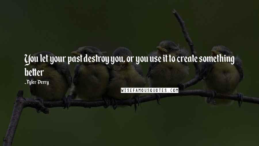 Tyler Perry Quotes: You let your past destroy you, or you use it to create something better