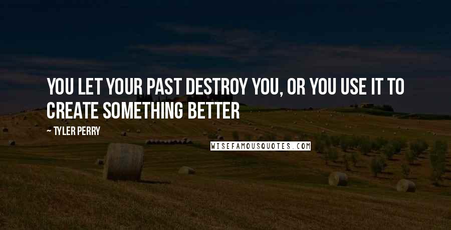 Tyler Perry Quotes: You let your past destroy you, or you use it to create something better