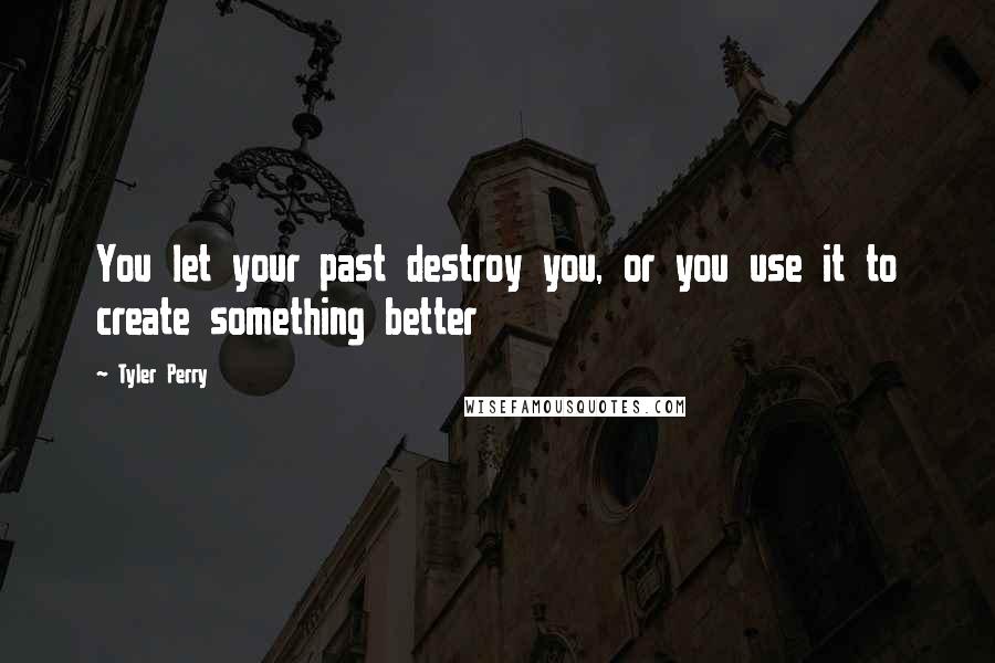 Tyler Perry Quotes: You let your past destroy you, or you use it to create something better