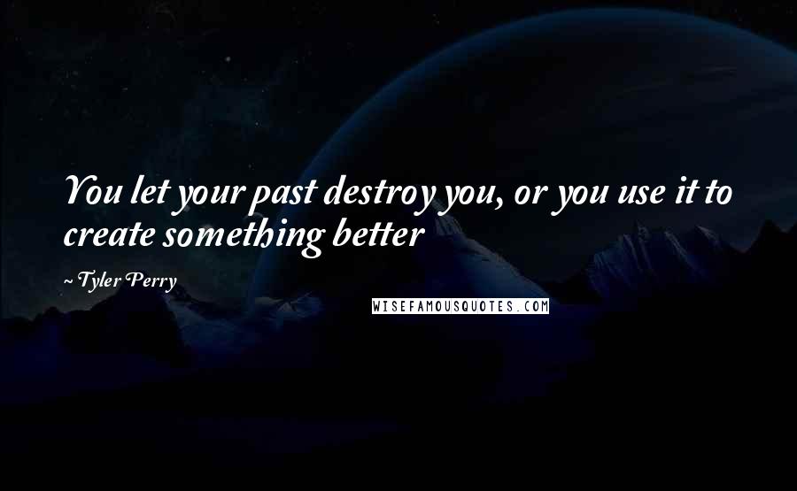Tyler Perry Quotes: You let your past destroy you, or you use it to create something better