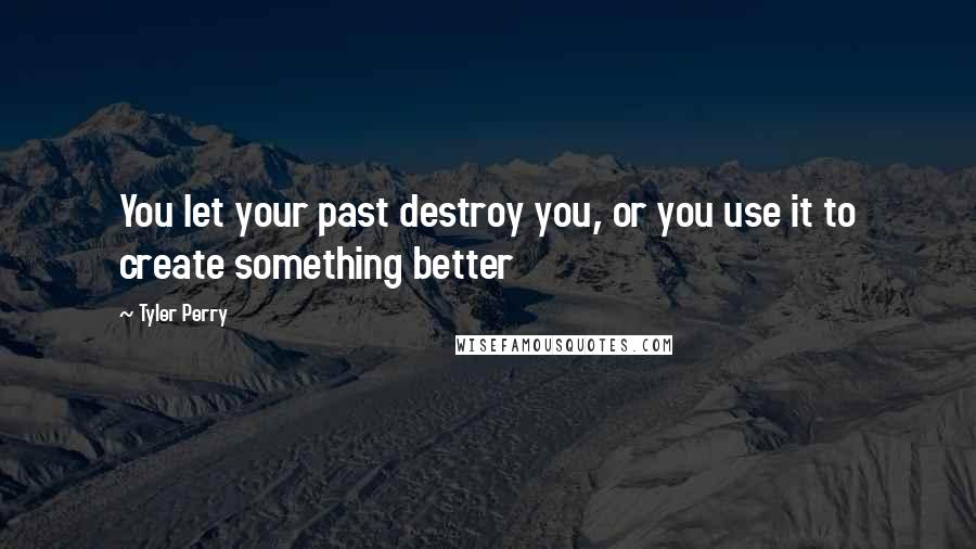 Tyler Perry Quotes: You let your past destroy you, or you use it to create something better