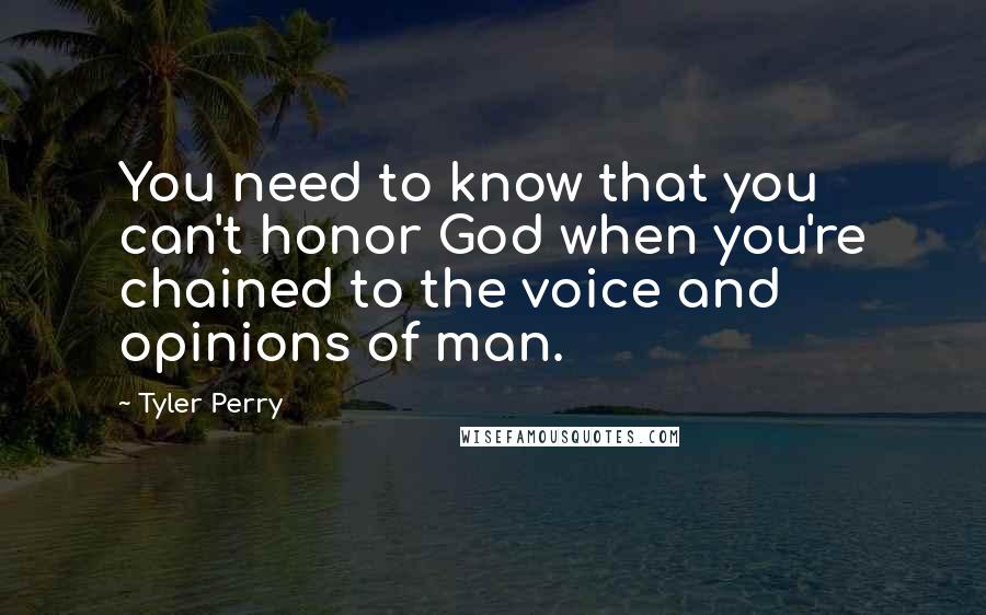 Tyler Perry Quotes: You need to know that you can't honor God when you're chained to the voice and opinions of man.