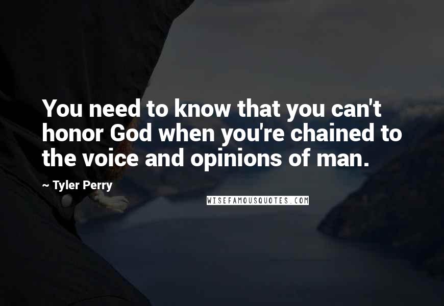 Tyler Perry Quotes: You need to know that you can't honor God when you're chained to the voice and opinions of man.