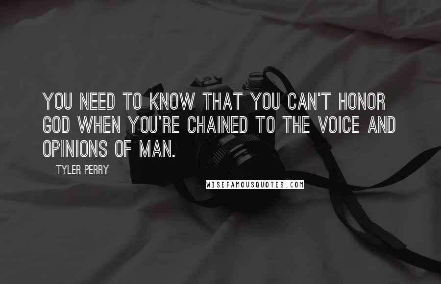 Tyler Perry Quotes: You need to know that you can't honor God when you're chained to the voice and opinions of man.