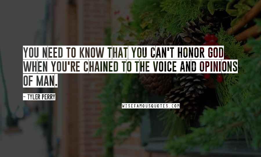 Tyler Perry Quotes: You need to know that you can't honor God when you're chained to the voice and opinions of man.