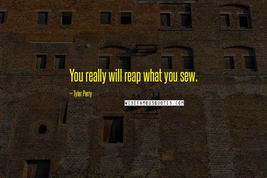 Tyler Perry Quotes: You really will reap what you sew.