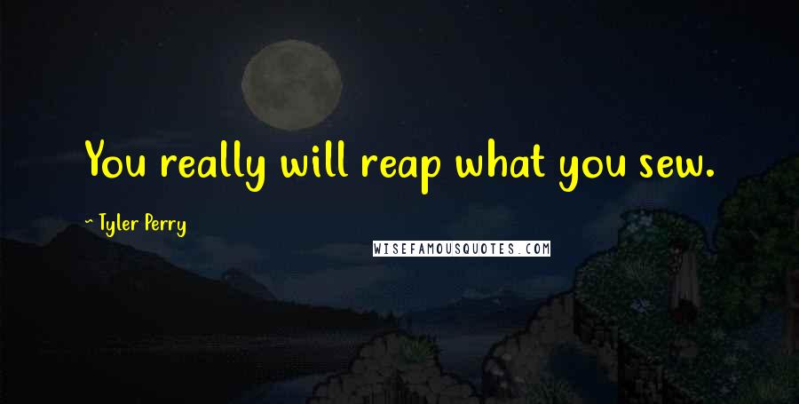 Tyler Perry Quotes: You really will reap what you sew.