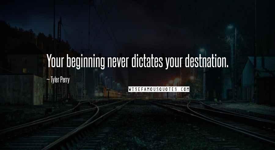 Tyler Perry Quotes: Your beginning never dictates your destnation.