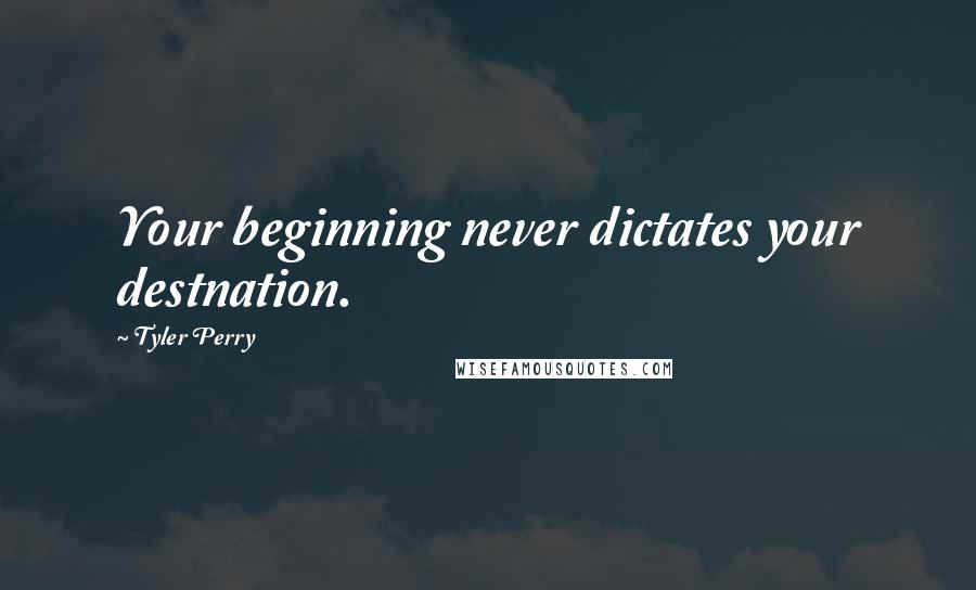 Tyler Perry Quotes: Your beginning never dictates your destnation.