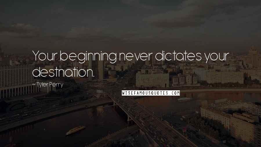 Tyler Perry Quotes: Your beginning never dictates your destnation.