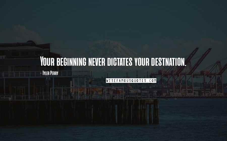 Tyler Perry Quotes: Your beginning never dictates your destnation.