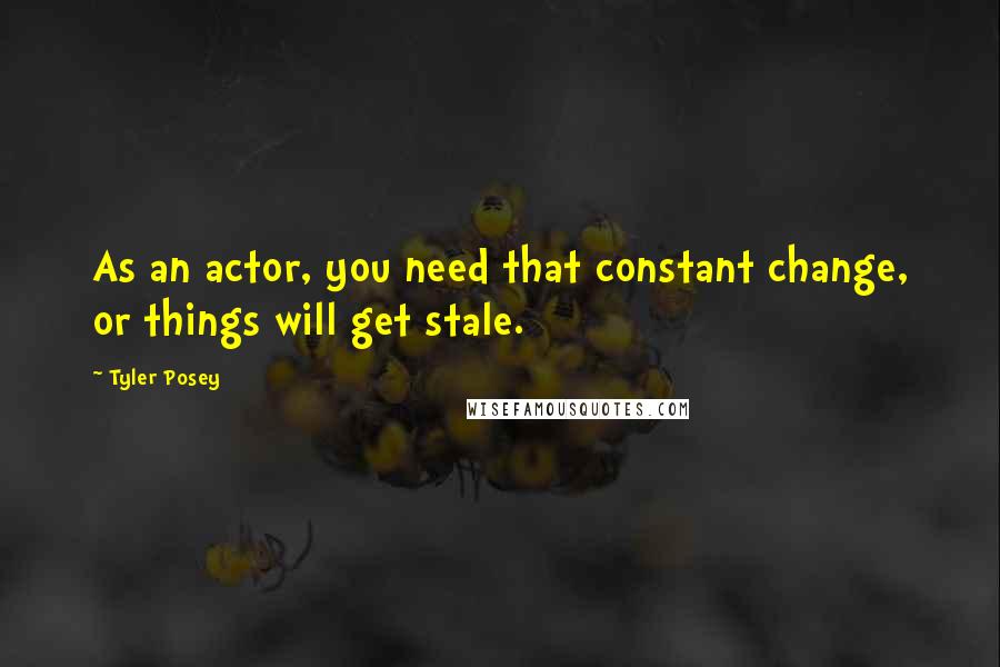 Tyler Posey Quotes: As an actor, you need that constant change, or things will get stale.
