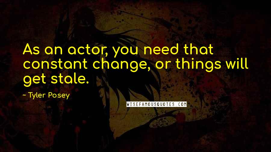 Tyler Posey Quotes: As an actor, you need that constant change, or things will get stale.