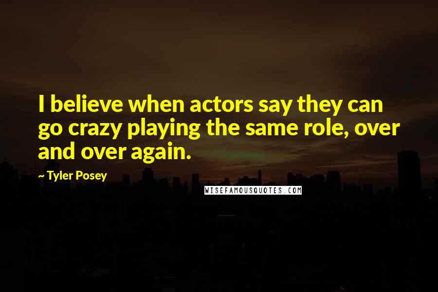 Tyler Posey Quotes: I believe when actors say they can go crazy playing the same role, over and over again.