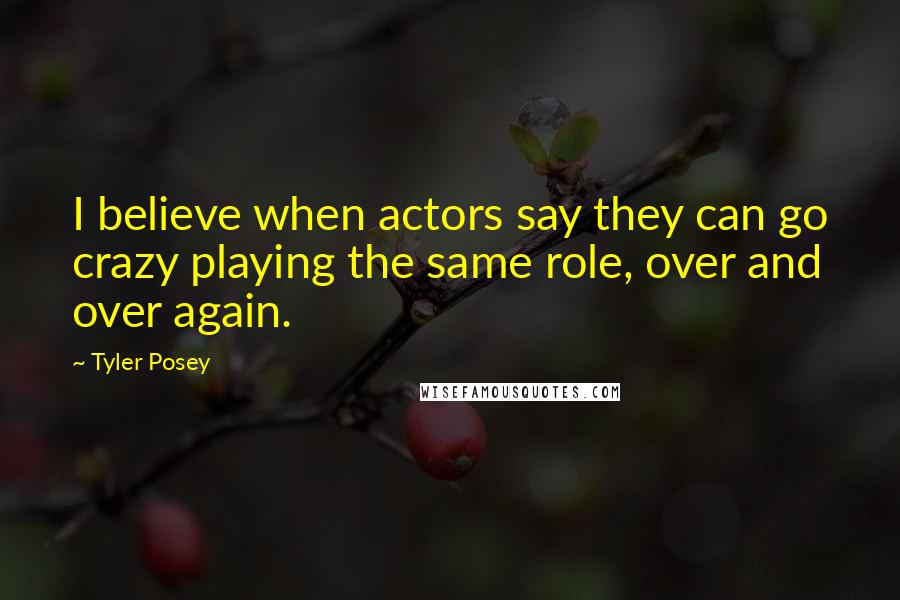 Tyler Posey Quotes: I believe when actors say they can go crazy playing the same role, over and over again.