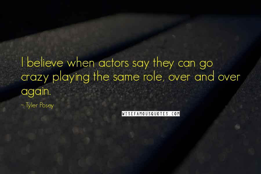 Tyler Posey Quotes: I believe when actors say they can go crazy playing the same role, over and over again.