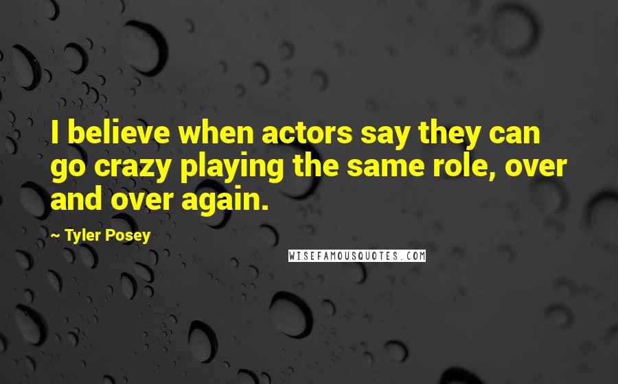 Tyler Posey Quotes: I believe when actors say they can go crazy playing the same role, over and over again.