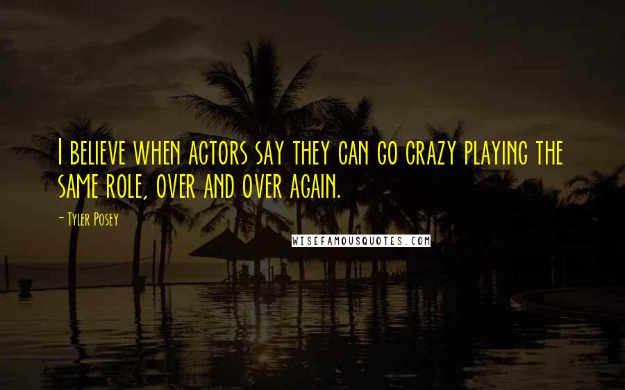Tyler Posey Quotes: I believe when actors say they can go crazy playing the same role, over and over again.