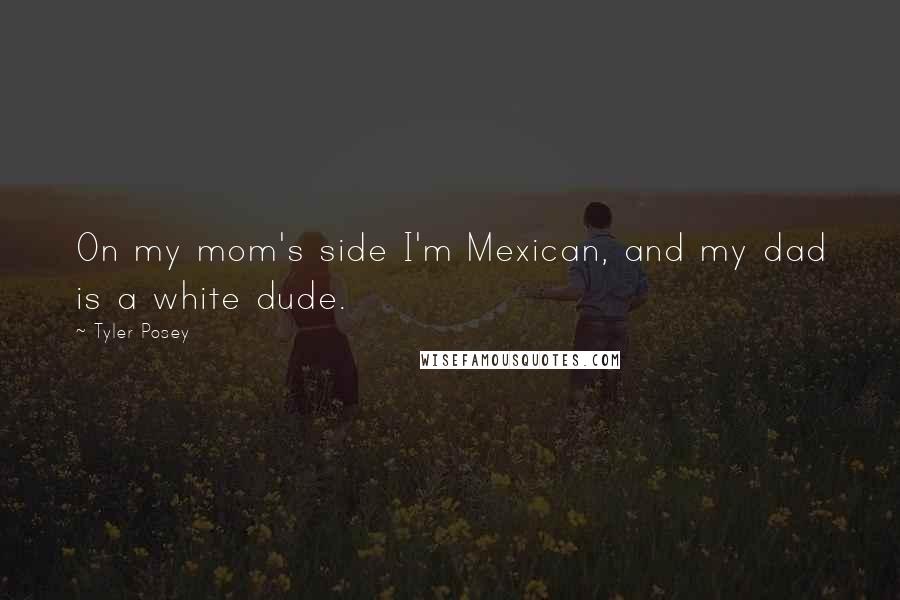 Tyler Posey Quotes: On my mom's side I'm Mexican, and my dad is a white dude.