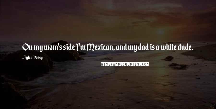 Tyler Posey Quotes: On my mom's side I'm Mexican, and my dad is a white dude.