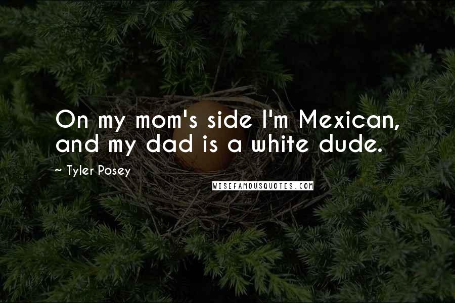 Tyler Posey Quotes: On my mom's side I'm Mexican, and my dad is a white dude.