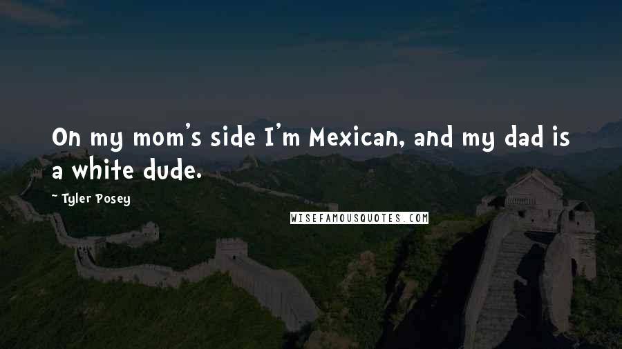 Tyler Posey Quotes: On my mom's side I'm Mexican, and my dad is a white dude.