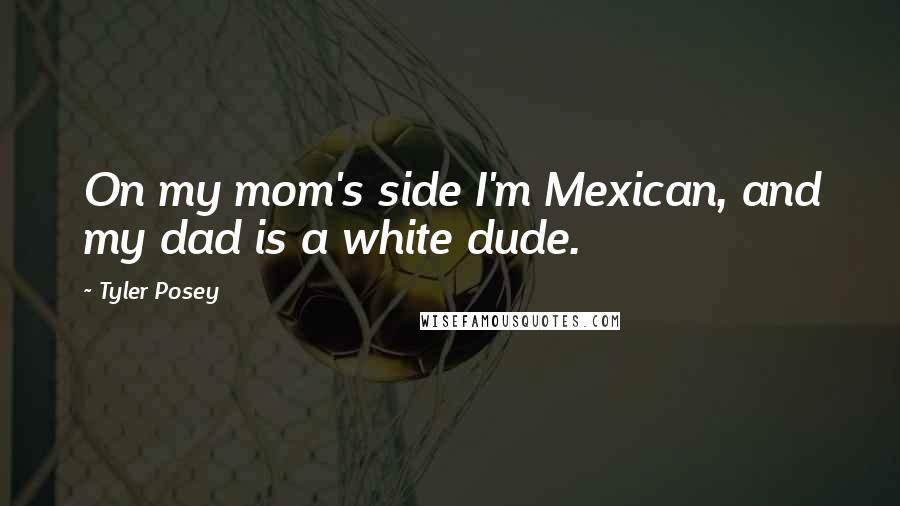 Tyler Posey Quotes: On my mom's side I'm Mexican, and my dad is a white dude.