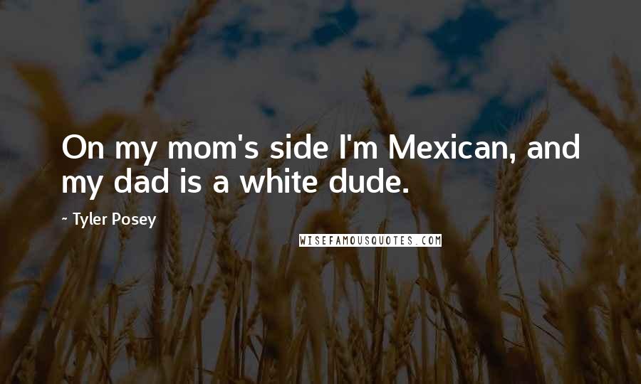 Tyler Posey Quotes: On my mom's side I'm Mexican, and my dad is a white dude.