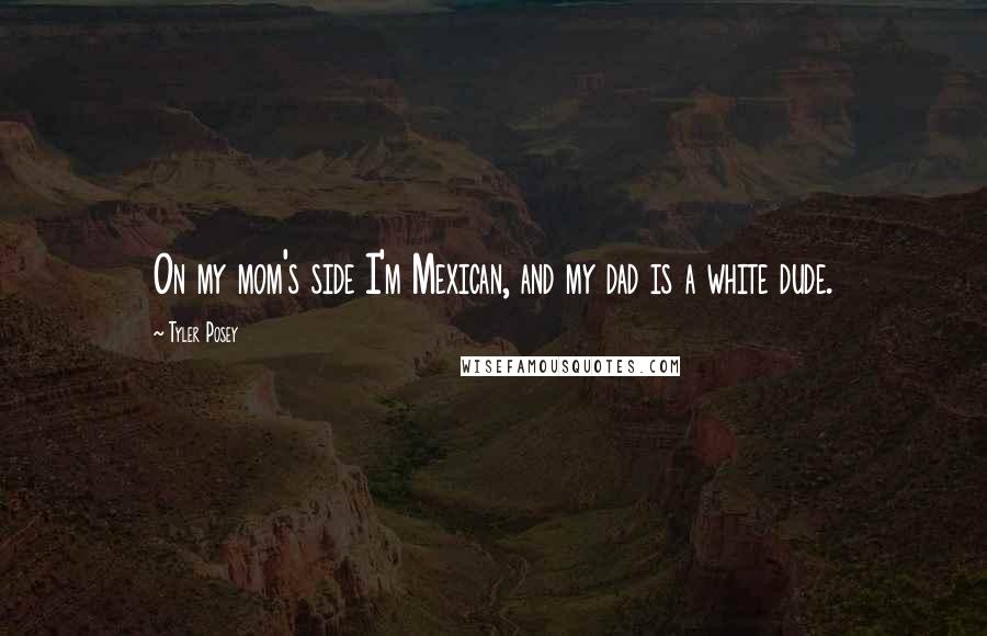 Tyler Posey Quotes: On my mom's side I'm Mexican, and my dad is a white dude.