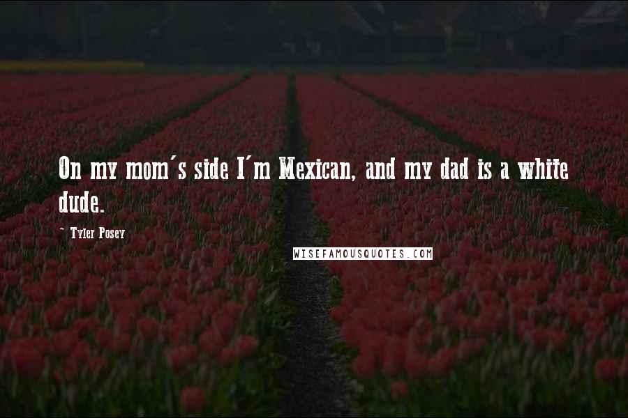 Tyler Posey Quotes: On my mom's side I'm Mexican, and my dad is a white dude.