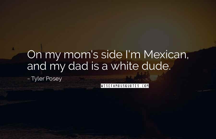 Tyler Posey Quotes: On my mom's side I'm Mexican, and my dad is a white dude.