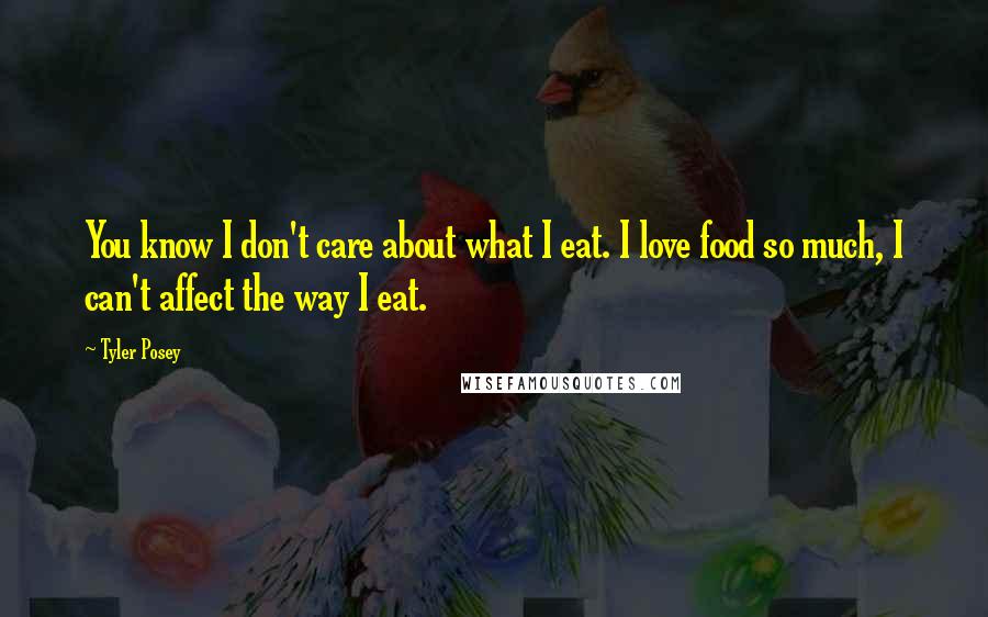 Tyler Posey Quotes: You know I don't care about what I eat. I love food so much, I can't affect the way I eat.