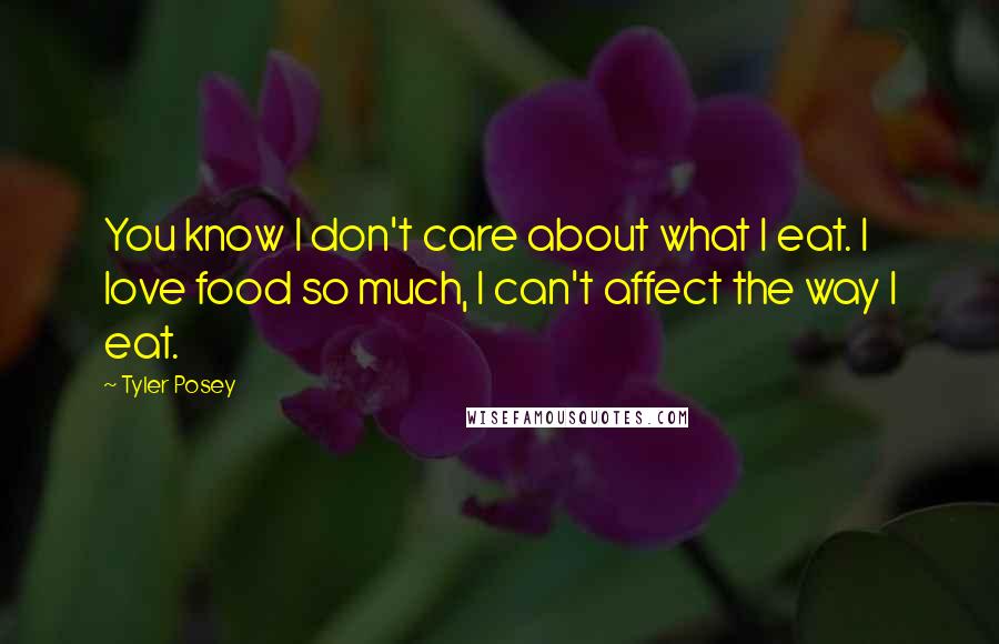 Tyler Posey Quotes: You know I don't care about what I eat. I love food so much, I can't affect the way I eat.