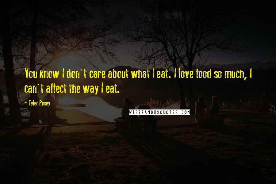 Tyler Posey Quotes: You know I don't care about what I eat. I love food so much, I can't affect the way I eat.