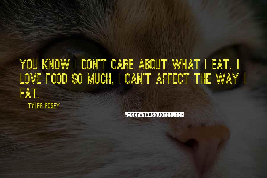 Tyler Posey Quotes: You know I don't care about what I eat. I love food so much, I can't affect the way I eat.