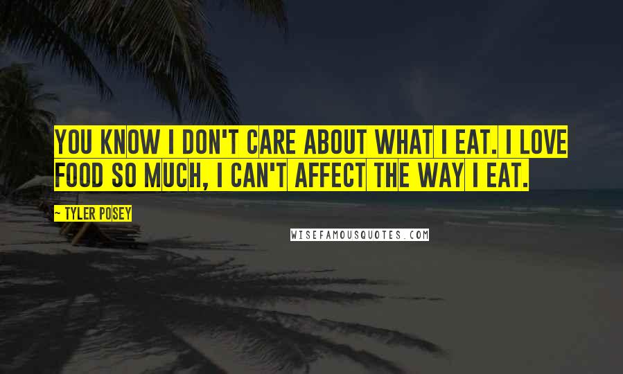 Tyler Posey Quotes: You know I don't care about what I eat. I love food so much, I can't affect the way I eat.