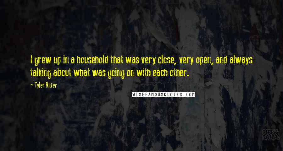 Tyler Ritter Quotes: I grew up in a household that was very close, very open, and always talking about what was going on with each other.
