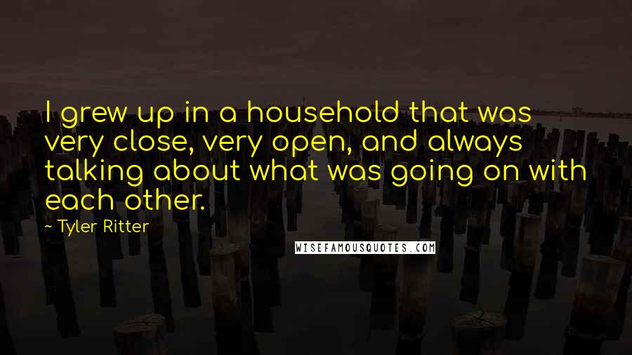 Tyler Ritter Quotes: I grew up in a household that was very close, very open, and always talking about what was going on with each other.