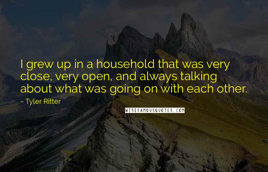 Tyler Ritter Quotes: I grew up in a household that was very close, very open, and always talking about what was going on with each other.