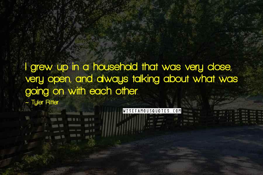 Tyler Ritter Quotes: I grew up in a household that was very close, very open, and always talking about what was going on with each other.