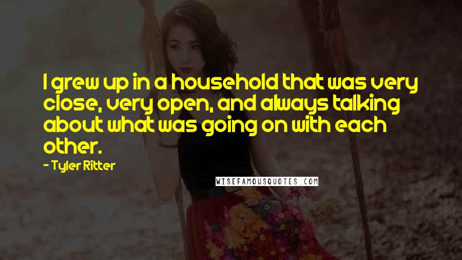Tyler Ritter Quotes: I grew up in a household that was very close, very open, and always talking about what was going on with each other.