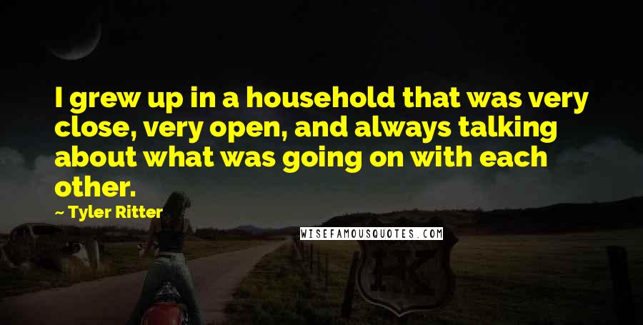 Tyler Ritter Quotes: I grew up in a household that was very close, very open, and always talking about what was going on with each other.