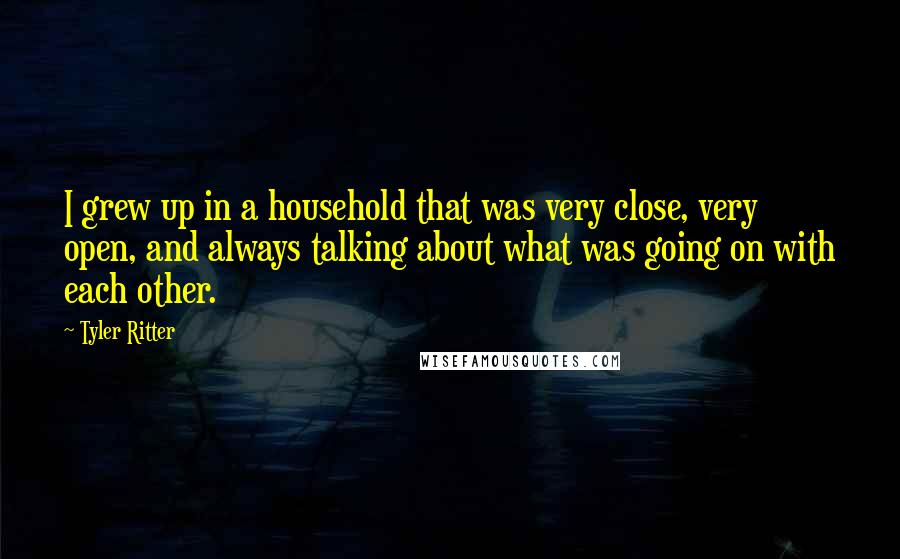 Tyler Ritter Quotes: I grew up in a household that was very close, very open, and always talking about what was going on with each other.