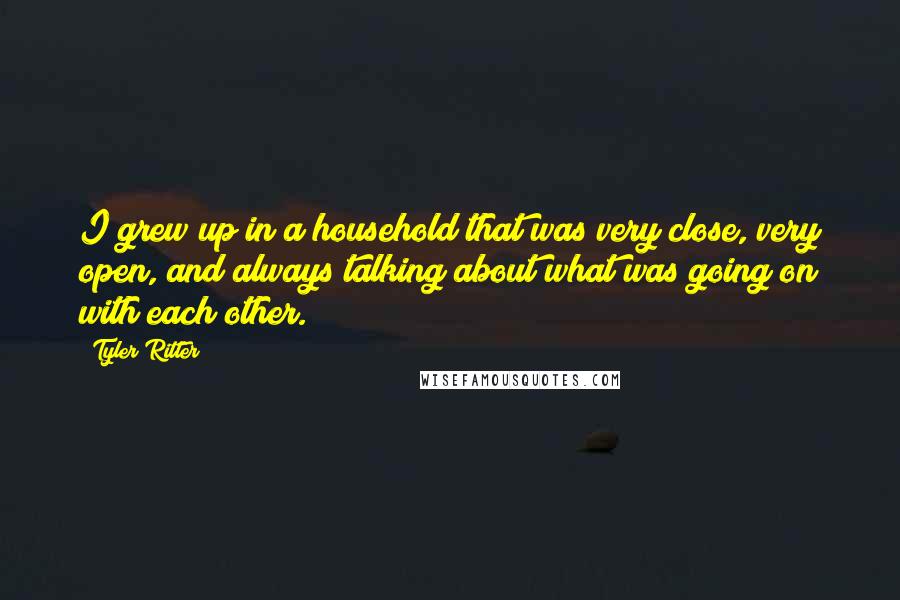 Tyler Ritter Quotes: I grew up in a household that was very close, very open, and always talking about what was going on with each other.