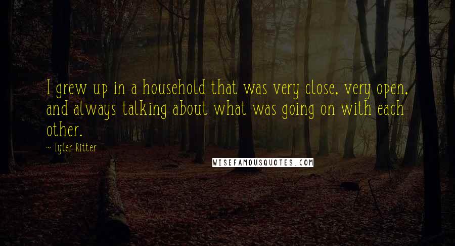 Tyler Ritter Quotes: I grew up in a household that was very close, very open, and always talking about what was going on with each other.