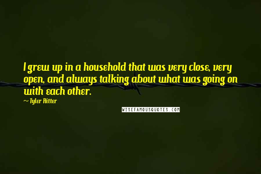 Tyler Ritter Quotes: I grew up in a household that was very close, very open, and always talking about what was going on with each other.