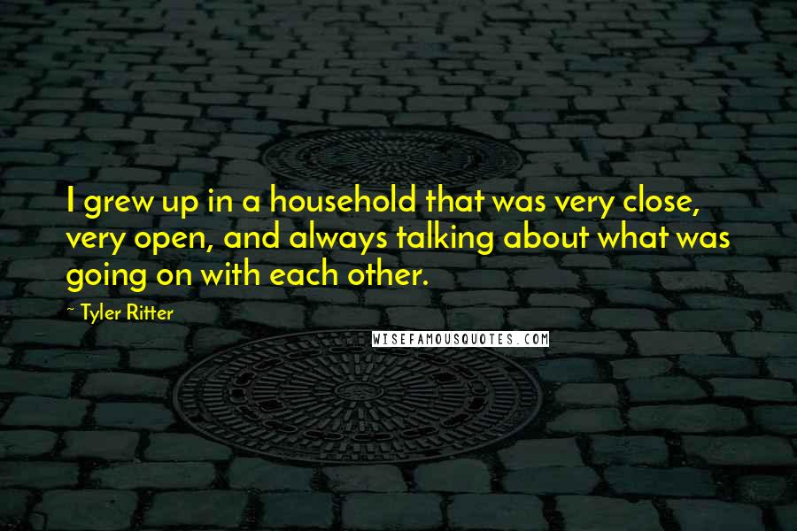 Tyler Ritter Quotes: I grew up in a household that was very close, very open, and always talking about what was going on with each other.