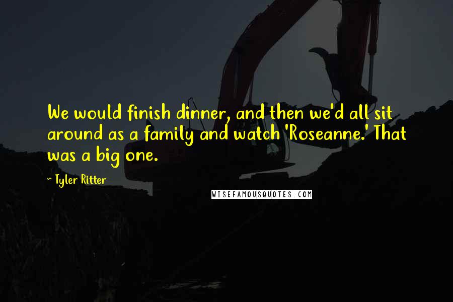 Tyler Ritter Quotes: We would finish dinner, and then we'd all sit around as a family and watch 'Roseanne.' That was a big one.