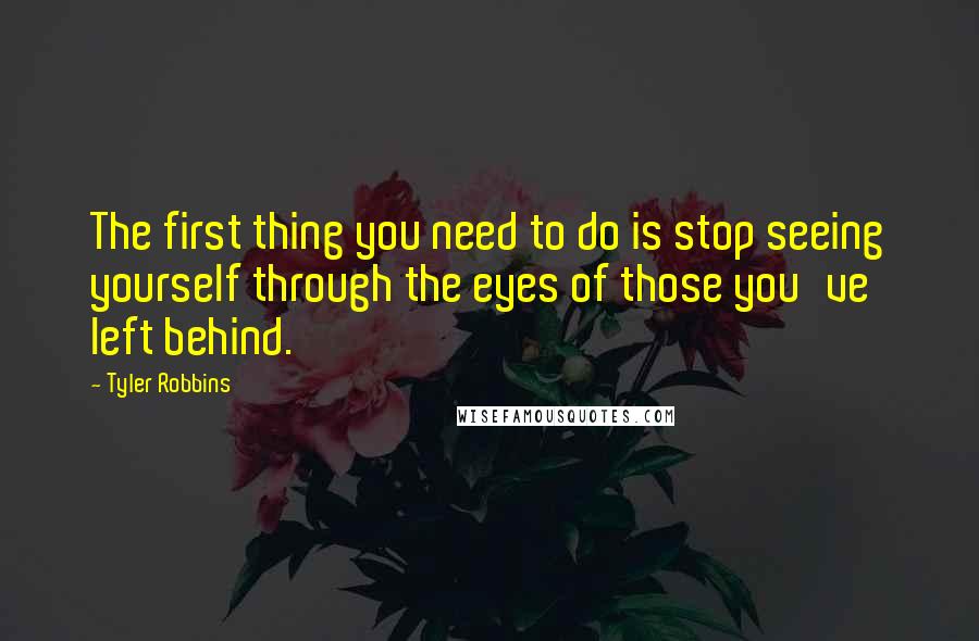 Tyler Robbins Quotes: The first thing you need to do is stop seeing yourself through the eyes of those you've left behind.